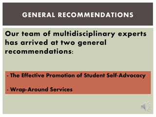 Our team of multidisciplinary experts
has arrived at two general
recommendations:
GENERAL RECOMMENDATIONS
- The Effective Promotion of Student Self-Advocacy
- Wrap-Around Services
 