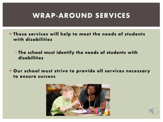  These services will help to meet the needs of students
with disabilities
 The school must identify the needs of students with
disabilities
 Our school must strive to provide all services necessary
to ensure success
WRAP-AROUND SERVICES
 