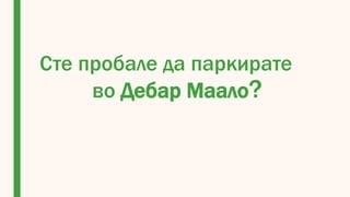 Сте пробале да паркирате
во Дебар Маало?
 