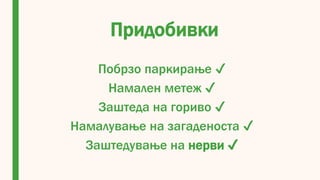 Придобивки
Побрзо паркирање ✔
Намален метеж ✔
Заштеда на гориво ✔
Намалување на загаденоста ✔
Заштедување на нерви ✔
 