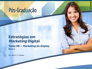 Tema 08 – Marketing de display
Bloco 1
Dra. Lilian S. P. Carvalho
Estratégias em
Marketing Digital
WBA0248_V1.0
 