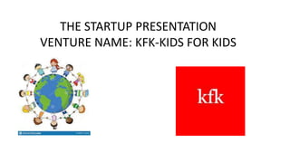 THE STARTUP PRESENTATION
VENTURE NAME: KFK-KIDS FOR KIDS
 