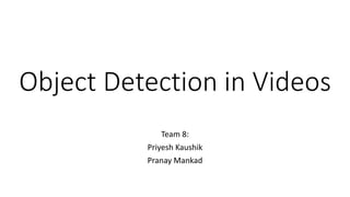 Object Detection in Videos
Team 8:
Priyesh Kaushik
Pranay Mankad
 