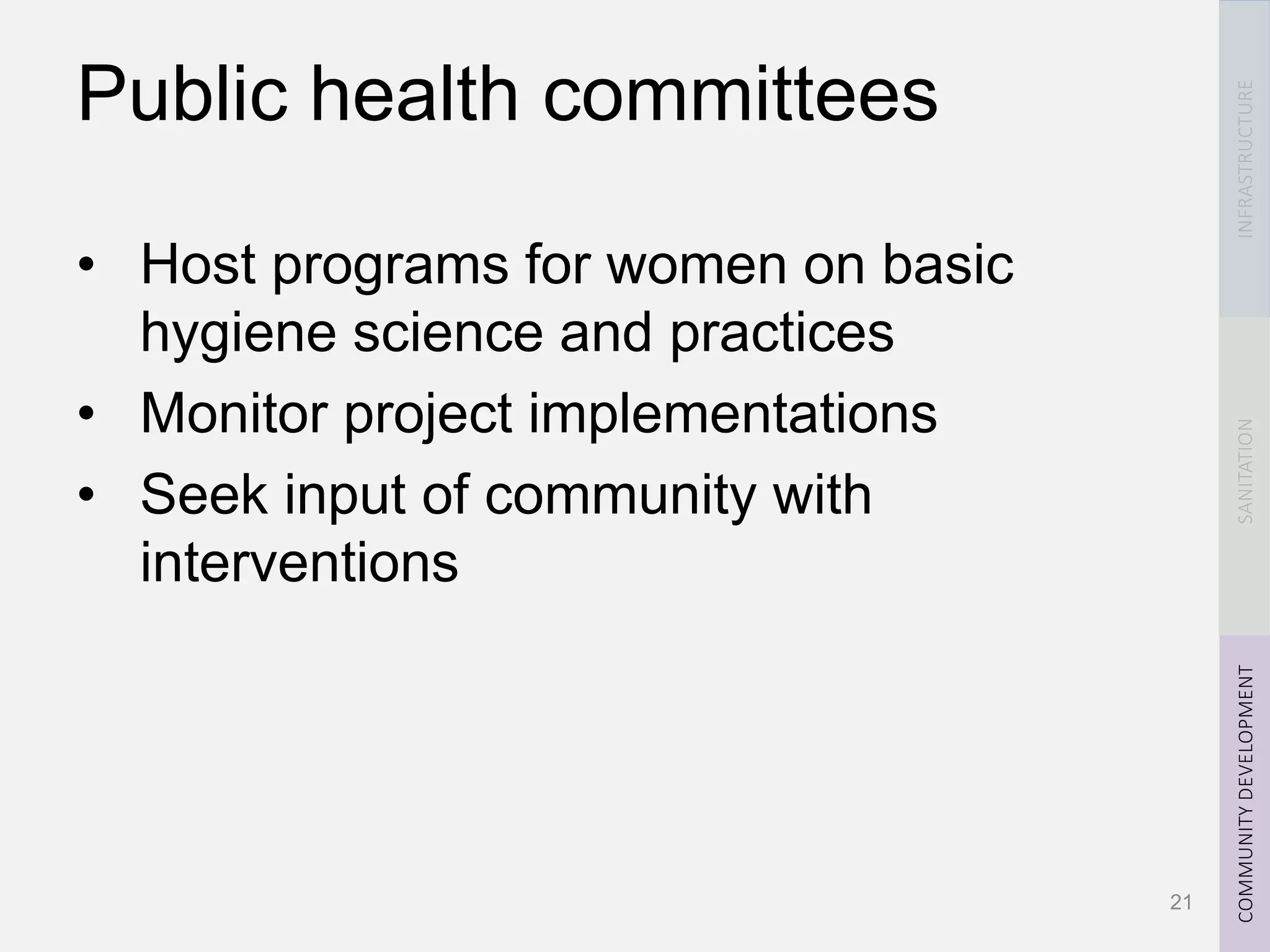 INFRASTRUCTURESANITATIONCOMMUNITYDEVELOPMENT
Public health committees
• Host programs for women on basic
hygiene science and practices
• Monitor project implementations
• Seek input of community with
interventions
21
 