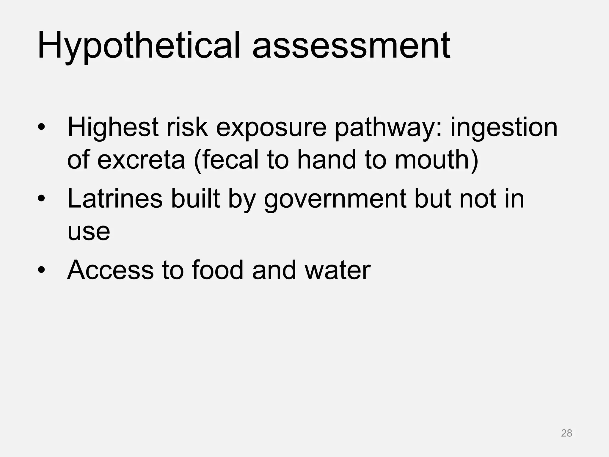 Hypothetical assessment
• Highest risk exposure pathway: ingestion
of excreta (fecal to hand to mouth)
• Latrines built by government but not in
use
• Access to food and water
28
 