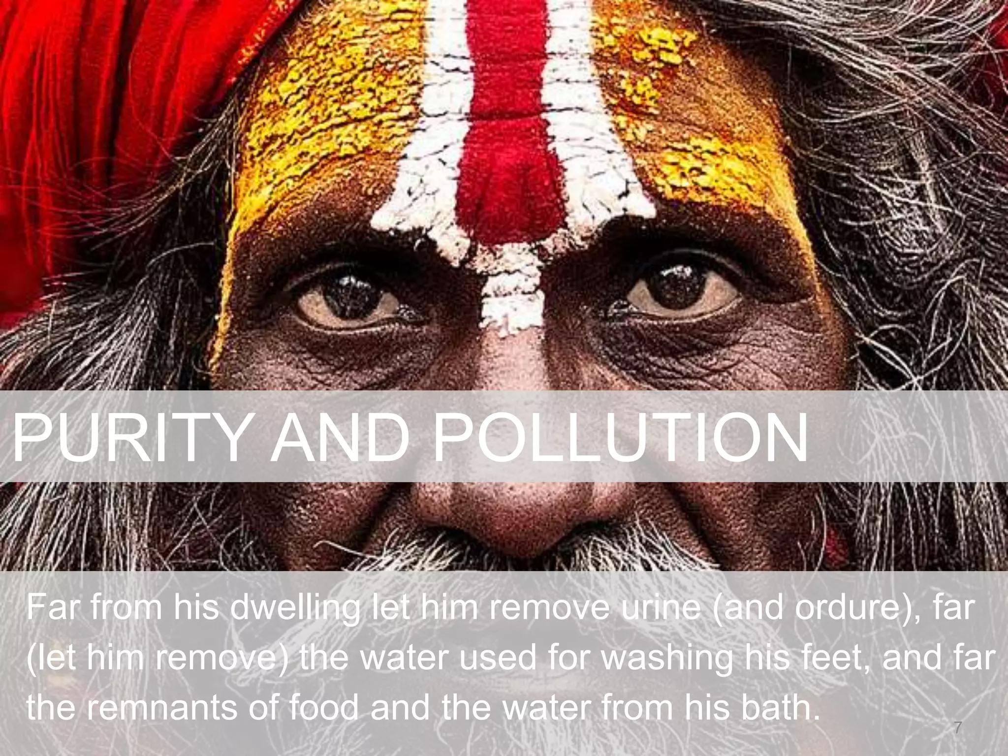 Far from his dwelling let him remove urine (and ordure), far
(let him remove) the water used for washing his feet, and far
the remnants of food and the water from his bath.
PURITY AND POLLUTION
7
 