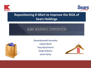 Repositioning K-Mart to improve the ROA of
              Sears Holdings




            Devendranadh Anumolu
                 Lokesh Bisht
               Tony Koschmann
                Gargi Kulkarni
                 Jason Varey
 