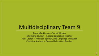 Multidisciplinary Team 9
Anna Mackinnon – Social Worker
Myishima English – Special Education Teacher
Paul Lebryk – Physical, Speech, and Language Therapist
Christine Kochou – General Education Teacher
 