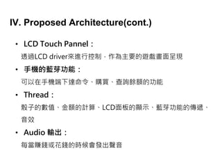 IV. Proposed Architecture(cont.)
? LCD Touch Pannel
͸^LCD driverMпƣҪ[ʬF
? ֙C{ѿܣ
֙C_ُIԃN~Ĺ
? Thread
ӵĔֵ~Ӌ㡢LCD@ʾ{ѿܵĂf
Ч
? Audio ݔ
ÿٍXXĕrl
 