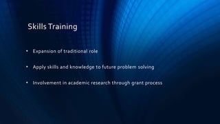 • Expansion of traditional role
• Apply skills and knowledge to future problem solving
• Involvement in academic research through grant process
Skills Training
 