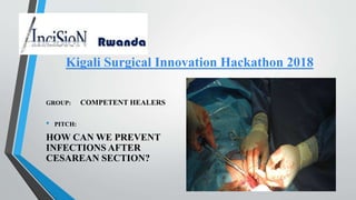 Kigali Surgical Innovation Hackathon 2018
GROUP: COMPETENT HEALERS
• PITCH:
HOW CAN WE PREVENT
INFECTIONS AFTER
CESAREAN SECTION?
 