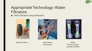 AppropriateTechnology:Water
Filtration
■ Water filtration and purification
Biosand Filters SolarWater
Purification
Water
Pasteurization
Indicator (WAPI)
 