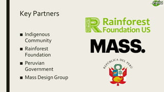 Key Partners
■ Indigenous
Community
■ Rainforest
Foundation
■ Peruvian
Government
■ Mass Design Group
 