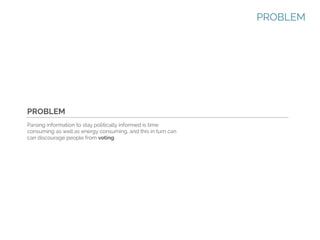 PROBLEM

PROBLEM
Parsing information to stay politically informed is time
consuming as well as energy consuming, and this in turn can
can discourage people from voting.

 