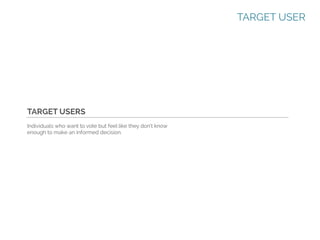 TARGET USER

TARGET USERS
Individuals who want to vote but feel like they don't know
enough to make an informed decision.

 