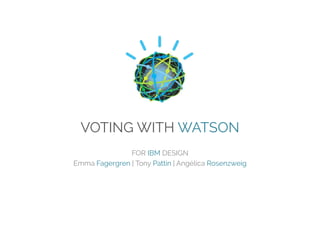 VOTING WITH WATSON
FOR IBM DESIGN
Emma Fagergren | Tony Pattin | Angélica Rosenzweig

 