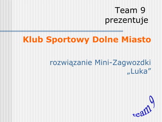 Team 9   prezentuje  Klub Sportowy Dolne Miasto rozwiązanie Mini-Zagwozdki „Luka” team 9 