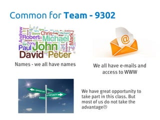 Common for Team - 9302




 Names - we all have names        We all have e-mails and
                                     access to WWW


                             We have great opportunity to
                             take part in this class. But
                             most of us do not take the
                             advantage?
 