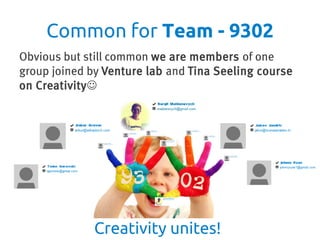 Common for Team - 9302
Obvious but still common we are members of one
group joined by Venture lab and Tina Seeling course
on Creativity




             Creativity unites!
 