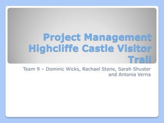 Project Management
Highcliffe Castle Visitor
Trail
Team 9 – Dominic Wicks, Rachael Stone, Sarah Shuster
and Antonia Verna
 