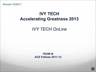 IVY TECH Accelerating Greatness 2013 IVY TECH OnLine TEAM IX ACE Fellows 2011-12 Revised 12/09/11 