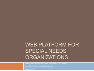 Web Platform for Special Needs Organizations Team 9: Ilko Dimitrov, Bud Fisher, Hafiz Javed, Olu Orebajo CIM320 – Projects & Risk Management Assignment 1 