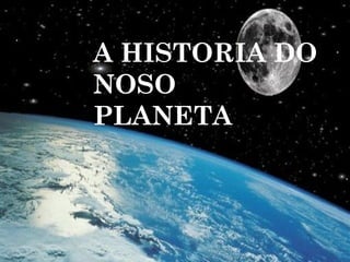 A HISTORIA DO
NOSO
PLANETA
 