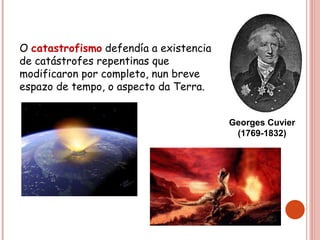 O catastrofismo defendía a existencia
de catástrofes repentinas que
modificaron por completo, nun breve
espazo de tempo, o aspecto da Terra.
Georges Cuvier
(1769-1832)
 