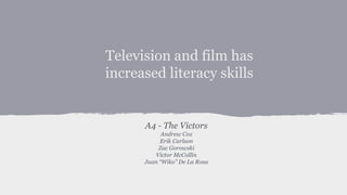 Television and film has
increased literacy skills
A4 - The Victors
Andrew Cox
Erik Carlson
Zac Gorowski
Victor McCollin
Juan “Wiko” De La Rosa
 