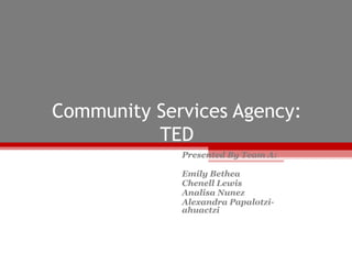Community Services Agency:
TED
Presented By Team A:
Emily Bethea
Chenell Lewis
Analisa Nunez
Alexandra Papalotzi-
ahuactzi
 