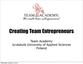 Creating Team Entrepreneurs
                             Team Academy
                 Jyväskylä University of Applied Sciences
                                 Finland



Wednesday, January 19, 2011
 