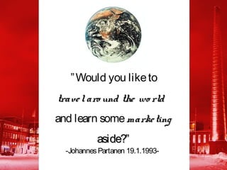 ” Would you like to
trave l aro und the wo rld
and learn some marke ting
           aside?”
  -Johannes Partanen 19.1.1993-
 