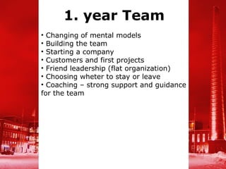 1. year Team
• Changing of mental models
• Building the team
• Starting a company
• Customers and first projects
• Friend leadership (flat organization)
• Choosing wheter to stay or leave
• Coaching – strong support and guidance
for the team
 