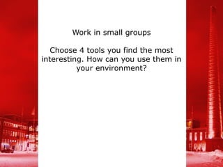 Work in small groups

   Choose 4 tools you find the most
interesting. How can you use them in
          your environment?
 