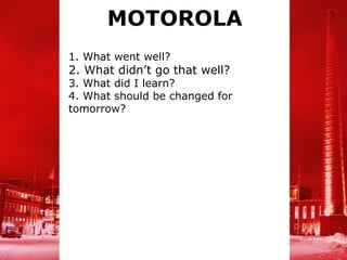 MOTOROLA
1. What went well?
2. What didn’t go that well?
3. What did I learn?
4. What should be changed for
tomorrow?
 