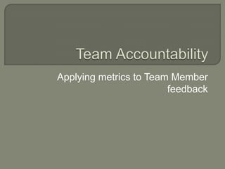 Team Accountability Applying metrics to Team Member feedback 