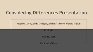 Considering Differences Presentation
Myeasha Davis, Alisha Gallegos, Jessica Malmsten, Richard Weikel
CUR/540
May 18, 2015
Dr. Kanika White
 