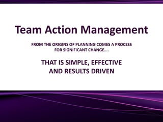 Team Action Management
FROM THE ORIGINS OF PLANNING COMES A PROCESS
FOR SIGNIFICANT CHANGE….
THAT IS SIMPLE, EFFECTIVE
AND RESULTS DRIVEN
 