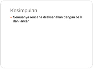 Kesimpulan
 Semuanya rencana dilaksanakan dengan baik
dan lancar.
 