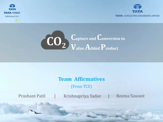 Prashant Patil | Krishnapriya Yadav | Reema Sawant
CO2
Capture and Conversion to
Value Added Product
Team Affirmatives
(From TCE)
 