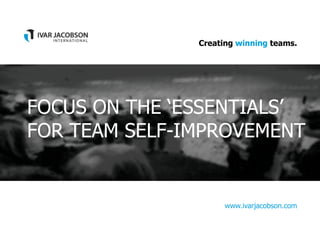 Creating winning teams.
www.ivarjacobson.com
Presentation Title
Presenter Name
FOCUS ON THE ‘ESSENTIALS’
FOR TEAM SELF-IMPROVEMENT
 