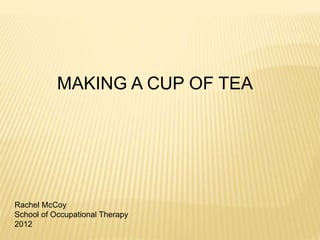 MAKING A CUP OF TEA
Rachel McCoy
School of Occupational Therapy
2012
 