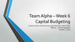 Team Alpha –Week 6
Capital Budgeting
Kirsten Coombs, Charles James, Alicia Stevenson, HarryTharp
QRB 501 – Johnnie Spraggins
October 21, 2013
 