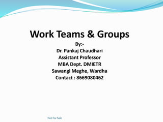 Work Teams & Groups
By:-
Dr. Pankaj Chaudhari
Assistant Professor
MBA Dept. DMIETR
Sawangi Meghe, Wardha
Contact : 8669080462
Not For Sale
 