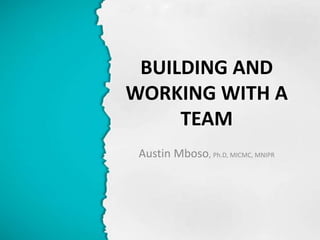 BUILDING AND
WORKING WITH A
TEAM
Austin Mboso, Ph.D, MICMC, MNIPR
 