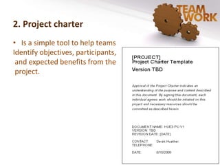 2. Project charter 
• Is a simple tool to help teams 
Identify objectives, participants, 
and expected benefits from the 
project. 
 