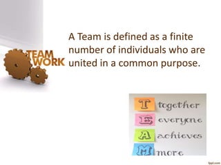 A Team is defined as a finite 
number of individuals who are 
united in a common purpose. 
 