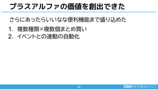 101
101
プラスアルファの価値を創出できた
さらにあったらいいなな便利機能まで盛り込めた
1. 複数種類×複数個まとめ買い
2. イベントとの連動の自動化
 