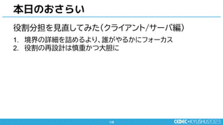 115
115
本日のおさらい
役割分担を見直してみた(クライアント/サーバ編)
1. 境界の詳細を詰めるより、誰がやるかにフォーカス
2. 役割の再設計は慎重かつ大胆に
 