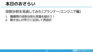 116
116
本日のおさらい
役割分担を見直してみた(プランナー/エンジニア編)
1. 職種間の役割分担も常識を疑おう！
2. 動き出しの早さに注目して再設計
 